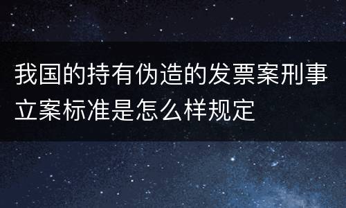 我国的持有伪造的发票案刑事立案标准是怎么样规定