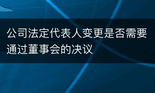 公司法定代表人变更是否需要通过董事会的决议
