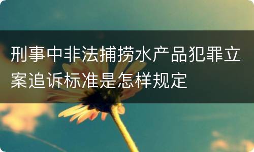 刑事中非法捕捞水产品犯罪立案追诉标准是怎样规定