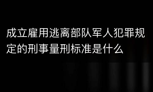 成立雇用逃离部队军人犯罪规定的刑事量刑标准是什么