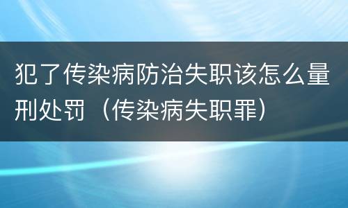 犯了传染病防治失职该怎么量刑处罚（传染病失职罪）