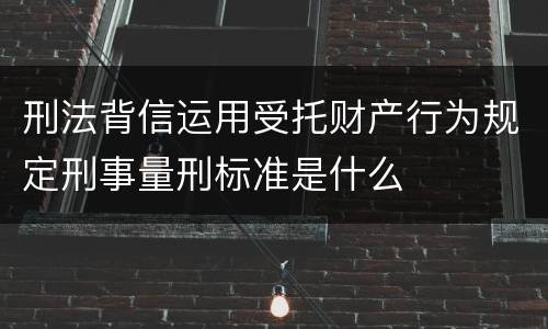刑法背信运用受托财产行为规定刑事量刑标准是什么