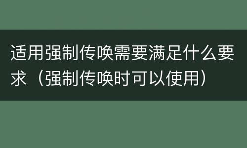 适用强制传唤需要满足什么要求（强制传唤时可以使用）