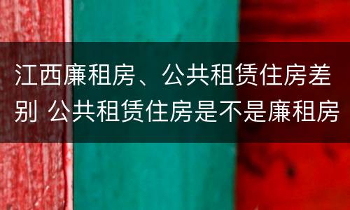 江西廉租房、公共租赁住房差别 公共租赁住房是不是廉租房