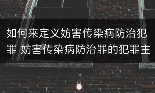 如何来定义妨害传染病防治犯罪 妨害传染病防治罪的犯罪主体