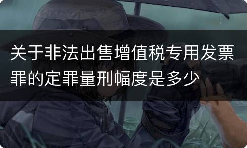 关于非法出售增值税专用发票罪的定罪量刑幅度是多少