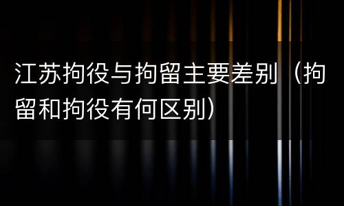 江苏拘役与拘留主要差别（拘留和拘役有何区别）