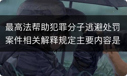 最高法帮助犯罪分子逃避处罚案件相关解释规定主要内容是什么