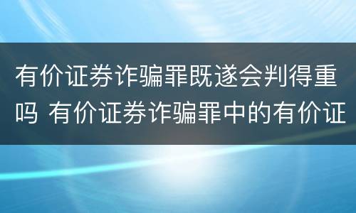 有价证券诈骗罪既遂会判得重吗 有价证券诈骗罪中的有价证券包括