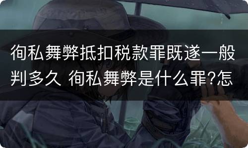 徇私舞弊抵扣税款罪既遂一般判多久 徇私舞弊是什么罪?怎么判?