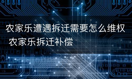 农家乐遭遇拆迁需要怎么维权 农家乐拆迁补偿