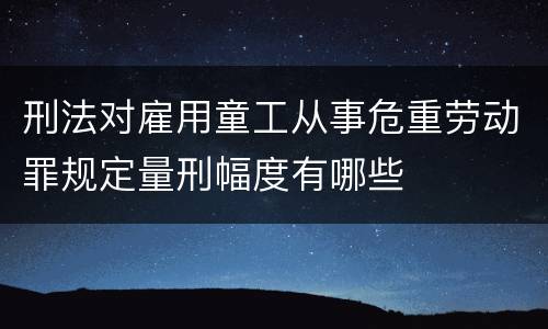 刑法对雇用童工从事危重劳动罪规定量刑幅度有哪些