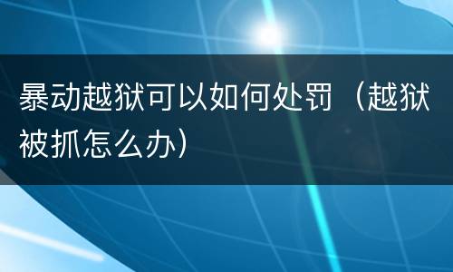 暴动越狱可以如何处罚（越狱被抓怎么办）