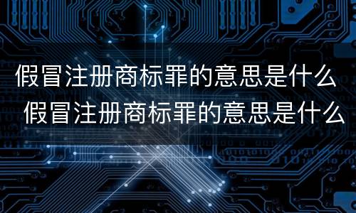 假冒注册商标罪的意思是什么 假冒注册商标罪的意思是什么呀