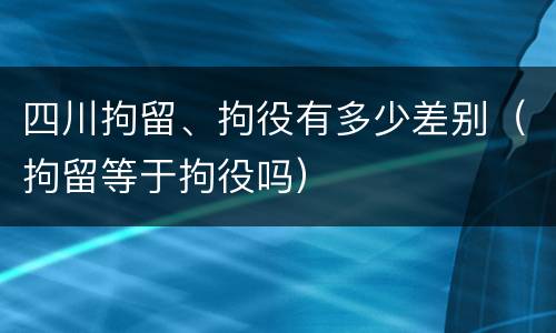 四川拘留、拘役有多少差别（拘留等于拘役吗）