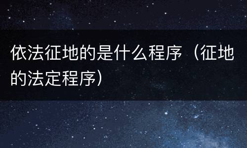 依法征地的是什么程序（征地的法定程序）