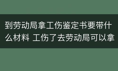 到劳动局拿工伤鉴定书要带什么材料 工伤了去劳动局可以拿到工伤鉴定书吗