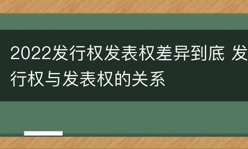 2022发行权发表权差异到底 发行权与发表权的关系