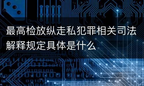 最高检放纵走私犯罪相关司法解释规定具体是什么
