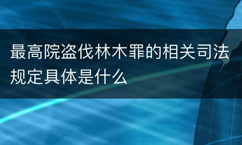 最高院盗伐林木罪的相关司法规定具体是什么