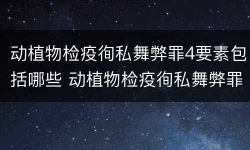 动植物检疫徇私舞弊罪4要素包括哪些 动植物检疫徇私舞弊罪司法解释