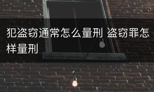 犯盗窃通常怎么量刑 盗窃罪怎样量刑
