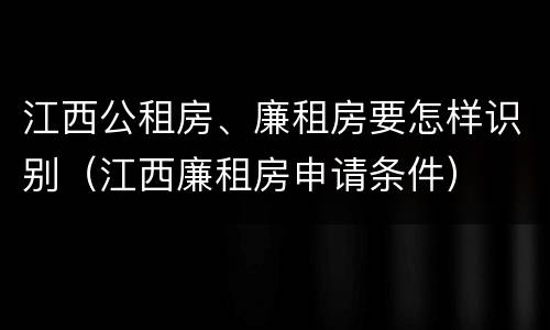 江西公租房、廉租房要怎样识别（江西廉租房申请条件）