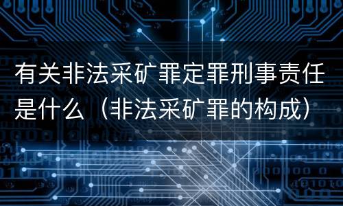 有关非法采矿罪定罪刑事责任是什么（非法采矿罪的构成）