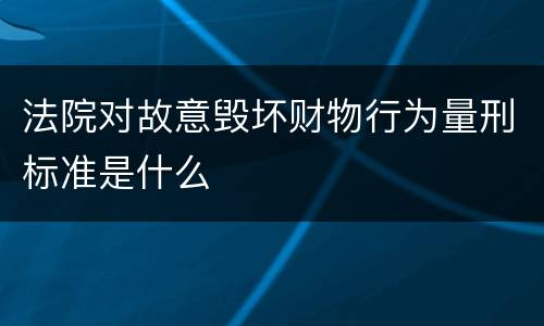 法院对故意毁坏财物行为量刑标准是什么