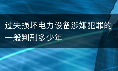 过失损坏电力设备涉嫌犯罪的一般判刑多少年