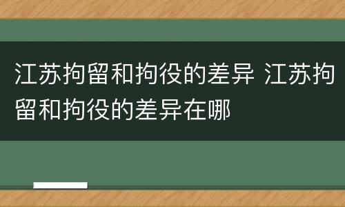 江苏拘留和拘役的差异 江苏拘留和拘役的差异在哪