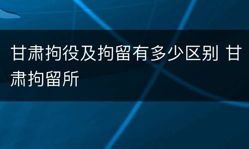 甘肃拘役及拘留有多少区别 甘肃拘留所
