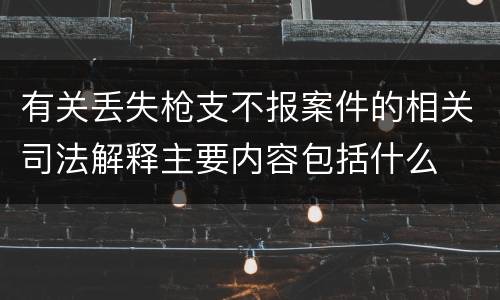 有关丢失枪支不报案件的相关司法解释主要内容包括什么