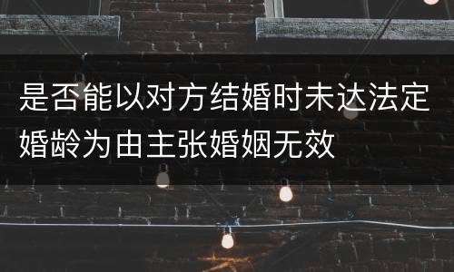 是否能以对方结婚时未达法定婚龄为由主张婚姻无效