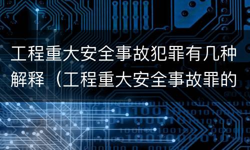 工程重大安全事故犯罪有几种解释（工程重大安全事故罪的犯罪主体可能有哪些）