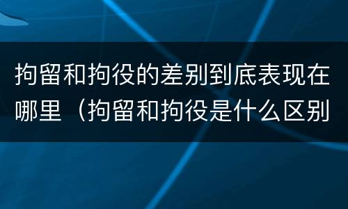 拘留和拘役的差别到底表现在哪里（拘留和拘役是什么区别）