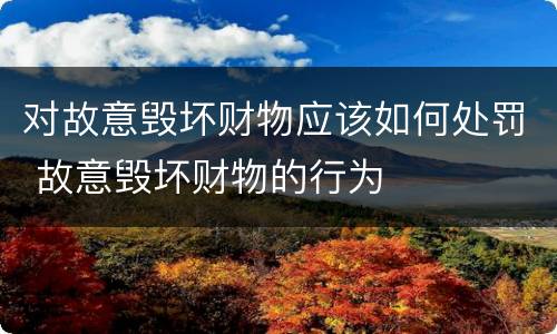 对故意毁坏财物应该如何处罚 故意毁坏财物的行为