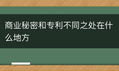 商业秘密和专利不同之处在什么地方