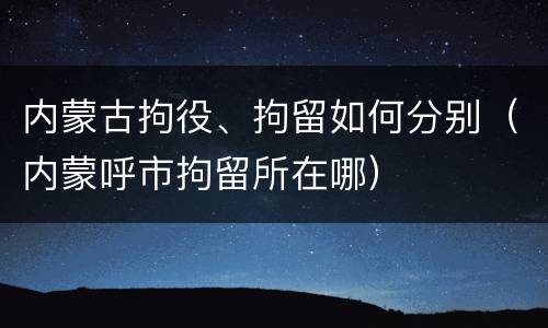 内蒙古拘役、拘留如何分别（内蒙呼市拘留所在哪）