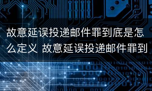 故意延误投递邮件罪到底是怎么定义 故意延误投递邮件罪到底是怎么定义的