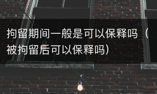 拘留期间一般是可以保释吗（被拘留后可以保释吗）