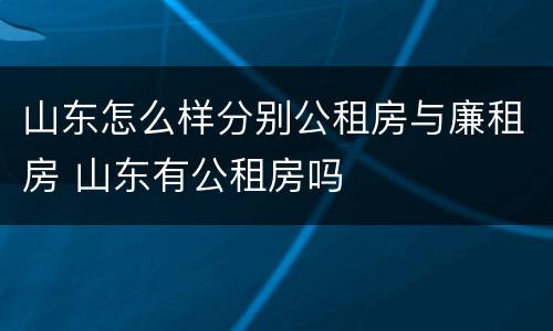 山东怎么样分别公租房与廉租房 山东有公租房吗