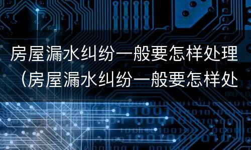房屋漏水纠纷一般要怎样处理（房屋漏水纠纷一般要怎样处理呢）