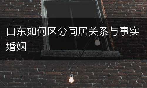 山东如何区分同居关系与事实婚姻