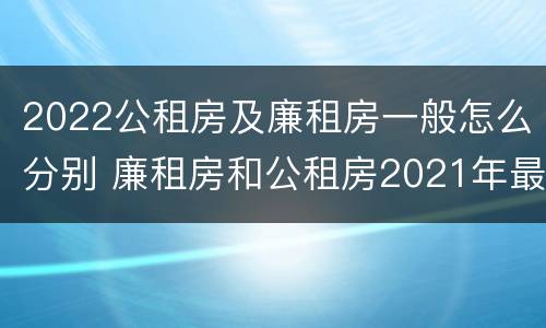 2022公租房及廉租房一般怎么分别 廉租房和公租房2021年最新通知