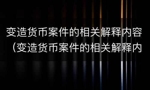 变造货币案件的相关解释内容（变造货币案件的相关解释内容有哪些）