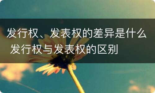 发行权、发表权的差异是什么 发行权与发表权的区别