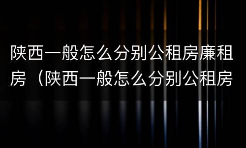 陕西一般怎么分别公租房廉租房（陕西一般怎么分别公租房廉租房的）