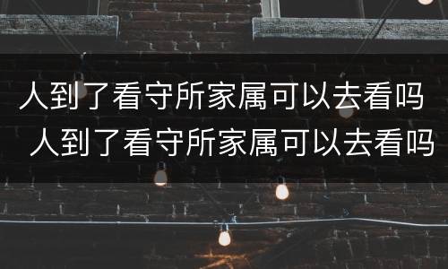 人到了看守所家属可以去看吗 人到了看守所家属可以去看吗现在