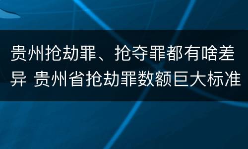 贵州抢劫罪、抢夺罪都有啥差异 贵州省抢劫罪数额巨大标准